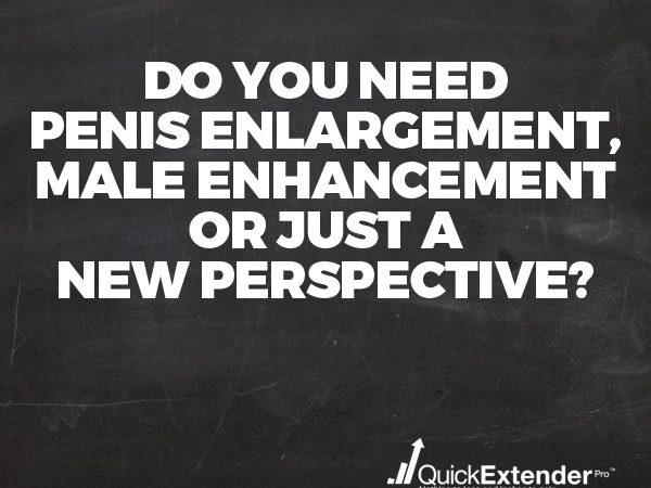 Do You Need Penis Enlargement, Male Enhancement or Just a New Perspective?